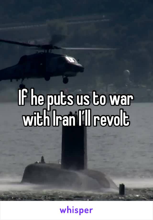 If he puts us to war with Iran I’ll revolt 