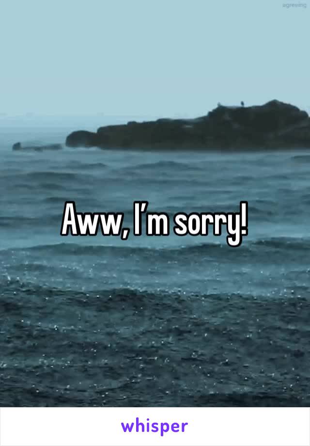 Aww, I’m sorry!