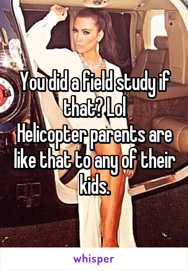 You did a field study if that? Lol
Helicopter parents are like that to any of their kids.
