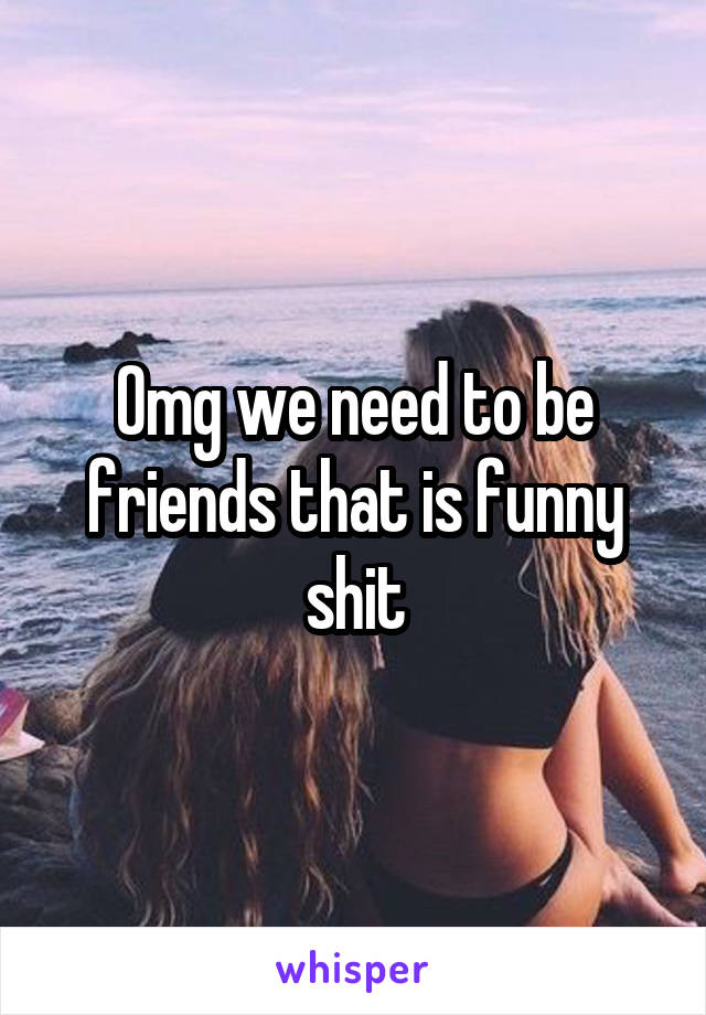 Omg we need to be friends that is funny shit