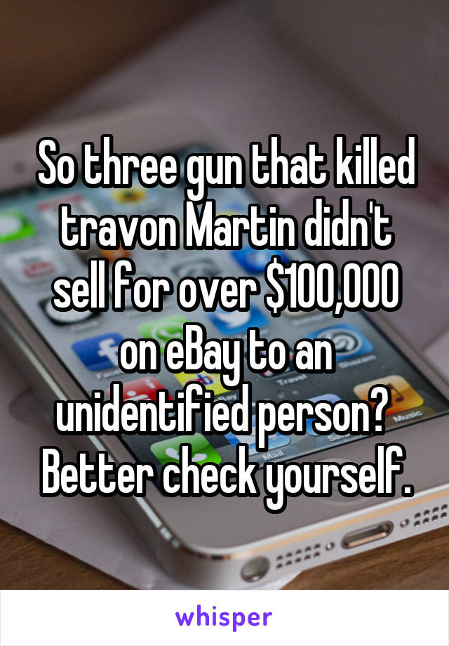So three gun that killed travon Martin didn't sell for over $100,000 on eBay to an unidentified person?  Better check yourself.