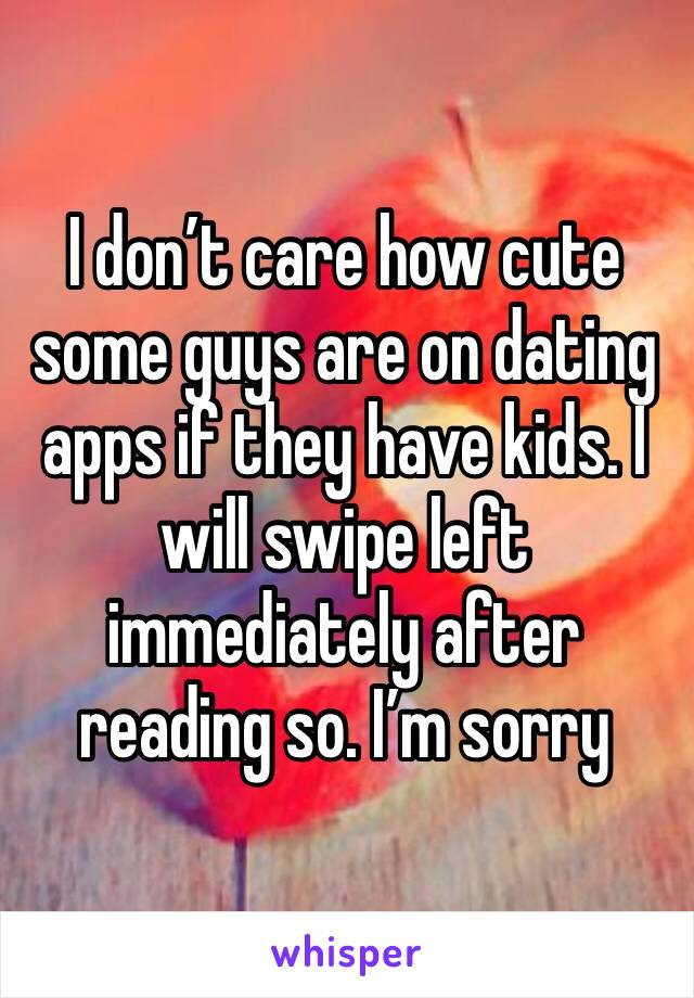 I don’t care how cute some guys are on dating apps if they have kids. I will swipe left immediately after reading so. I’m sorry 