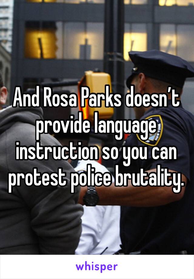 And Rosa Parks doesn’t provide language instruction so you can protest police brutality. 