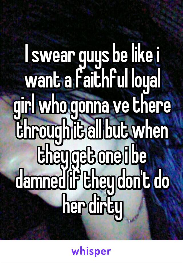 I swear guys be like i want a faithful loyal girl who gonna ve there through it all but when they get one i be damned if they don't do her dirty