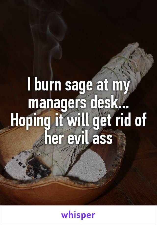 I burn sage at my managers desk... Hoping it will get rid of her evil ass