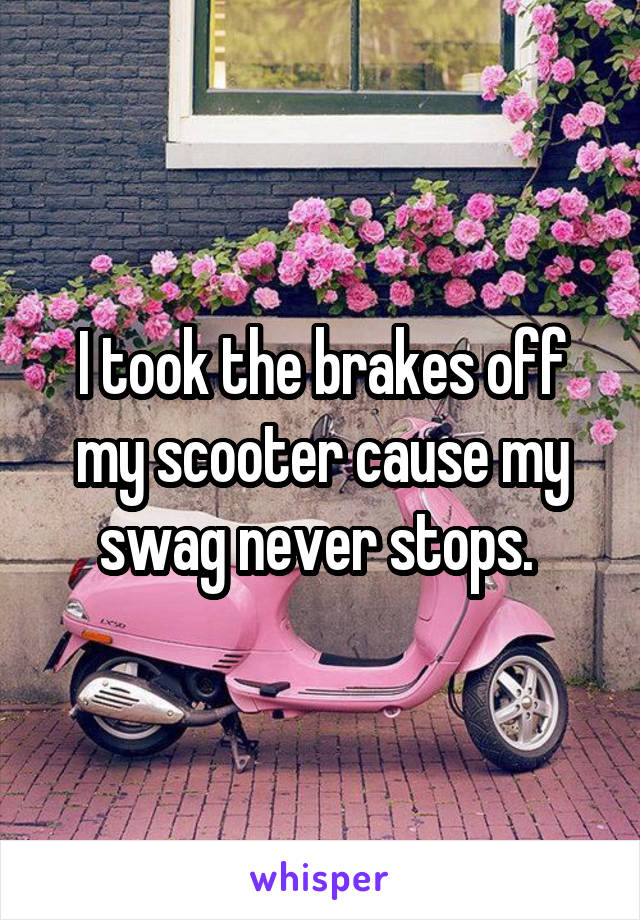 I took the brakes off my scooter cause my swag never stops. 
