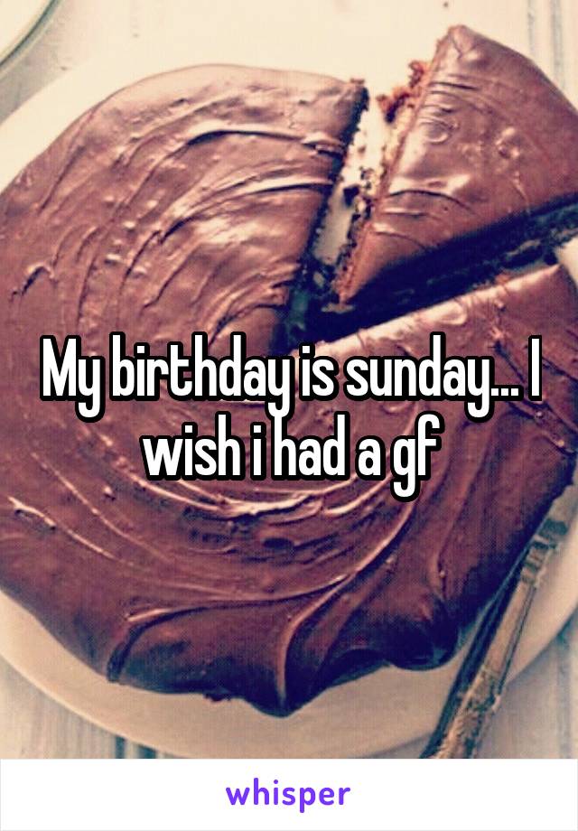 My birthday is sunday... I wish i had a gf