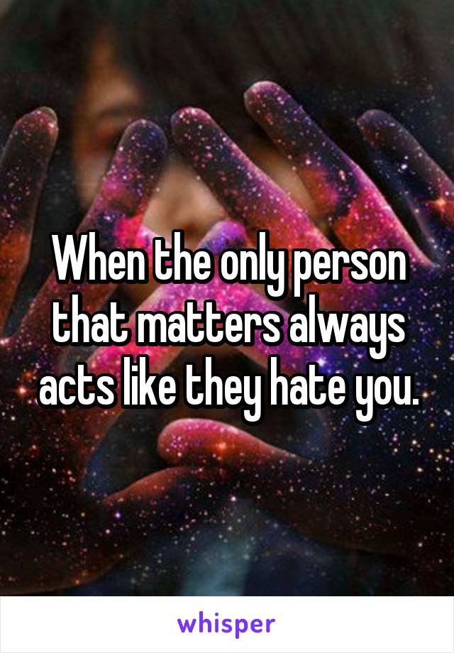 When the only person that matters always acts like they hate you.