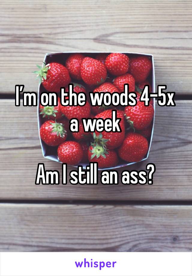 I’m on the woods 4-5x a week 

Am I still an ass? 