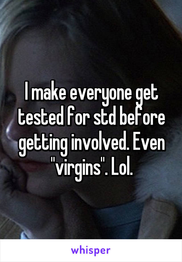 I make everyone get tested for std before getting involved. Even "virgins". Lol.