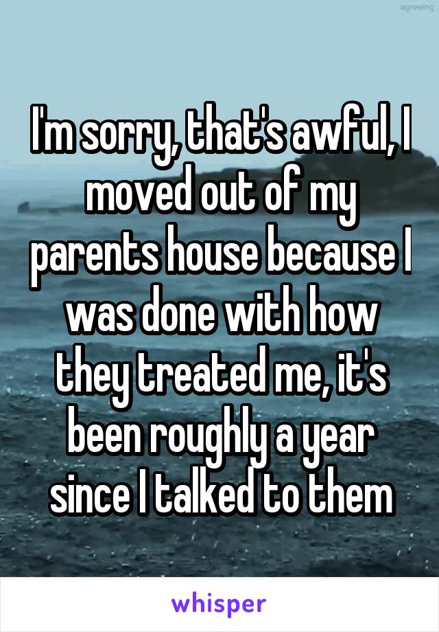 I'm sorry, that's awful, I moved out of my parents house because I was done with how they treated me, it's been roughly a year since I talked to them