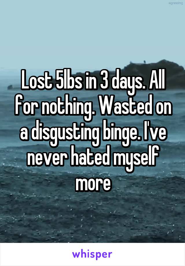Lost 5lbs in 3 days. All for nothing. Wasted on a disgusting binge. I've never hated myself more