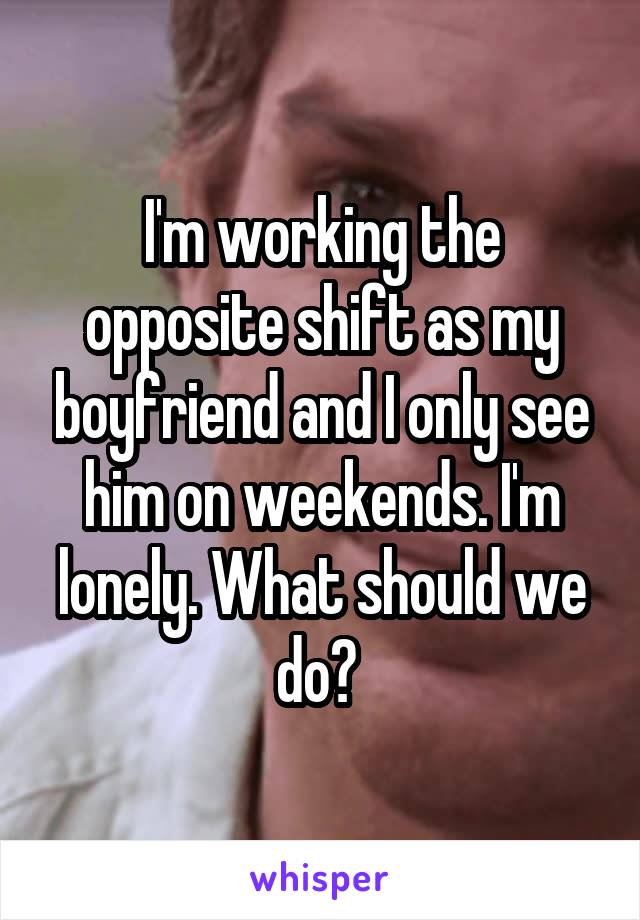 I'm working the opposite shift as my boyfriend and I only see him on weekends. I'm lonely. What should we do? 