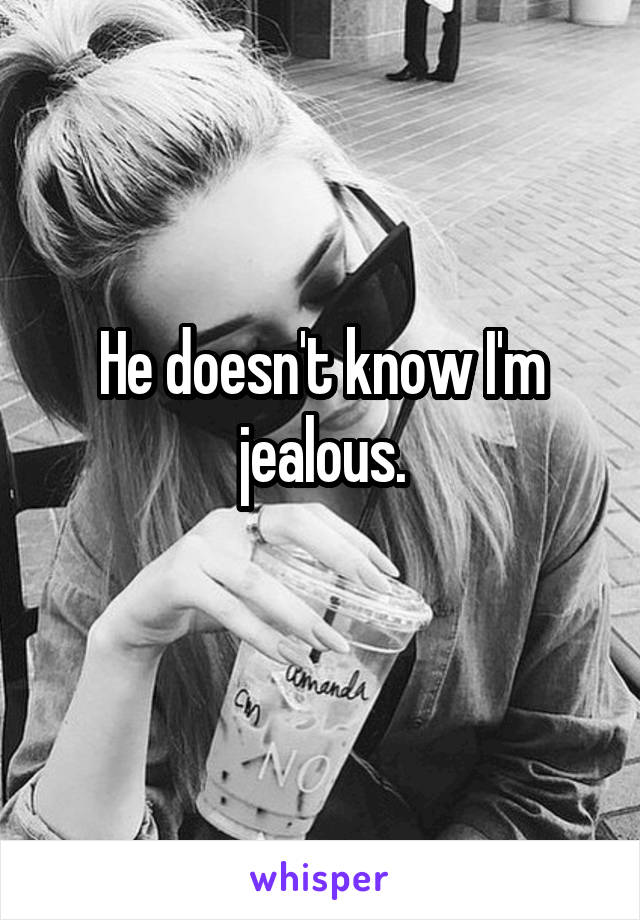 He doesn't know I'm jealous.
