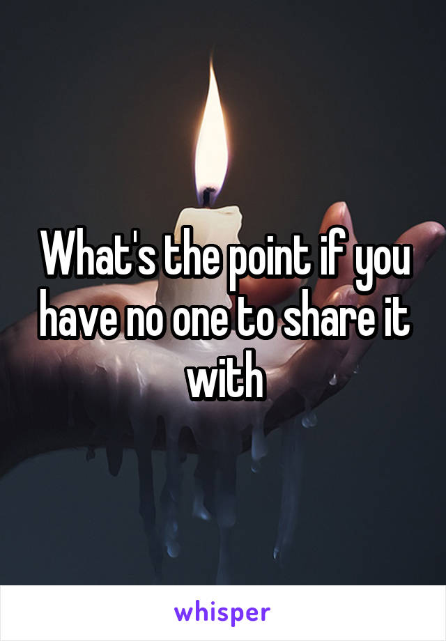 What's the point if you have no one to share it with