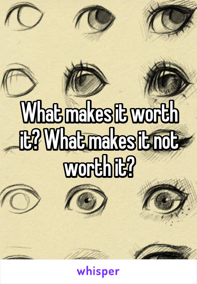 What makes it worth it? What makes it not worth it?