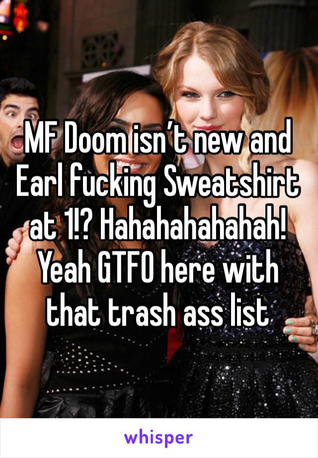 MF Doom isn’t new and Earl fucking Sweatshirt at 1!? Hahahahahahah! Yeah GTFO here with that trash ass list 