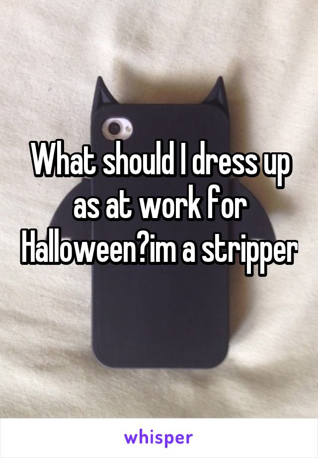 What should I dress up as at work for Halloween?im a stripper 