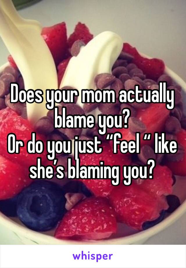 Does your mom actually blame you?
Or do you just “feel “ like she’s blaming you?