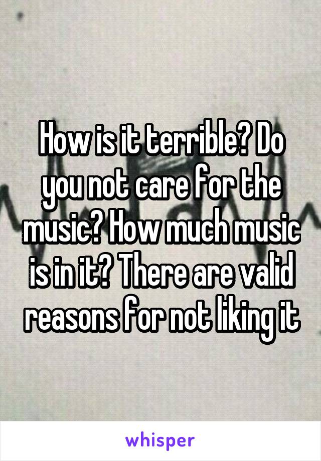 How is it terrible? Do you not care for the music? How much music is in it? There are valid reasons for not liking it