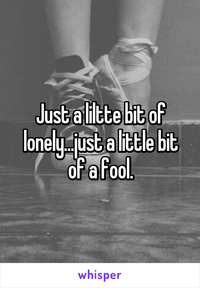 Just a liltte bit of lonely...just a little bit of a fool.