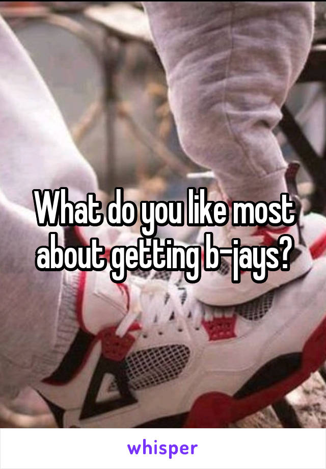 What do you like most about getting b-jays?