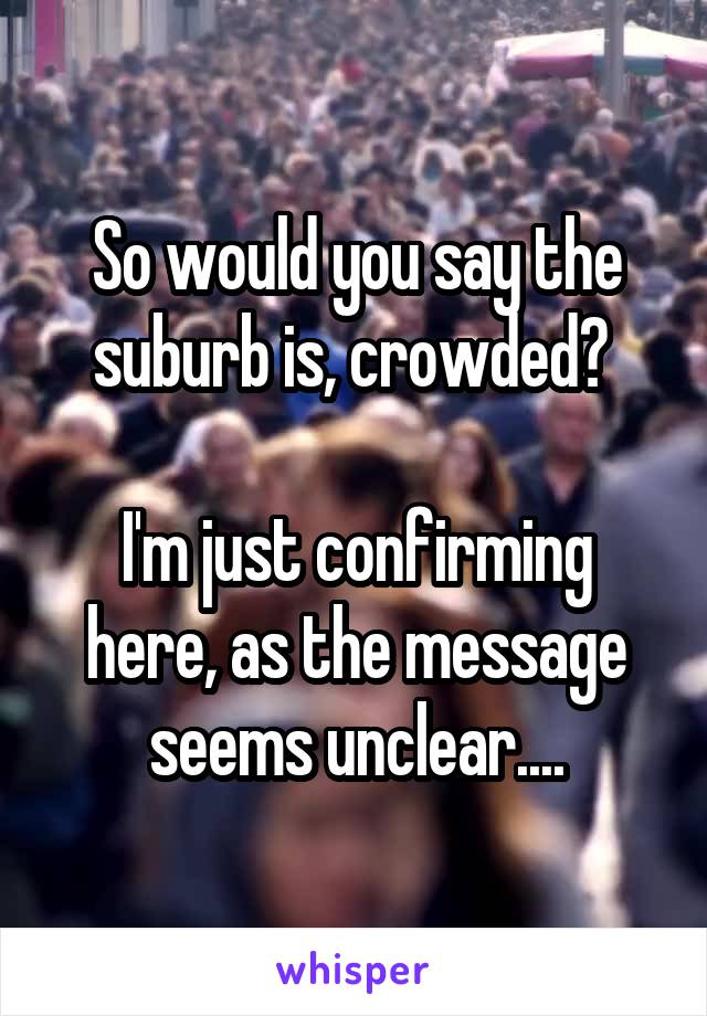 So would you say the suburb is, crowded? 

I'm just confirming here, as the message seems unclear....