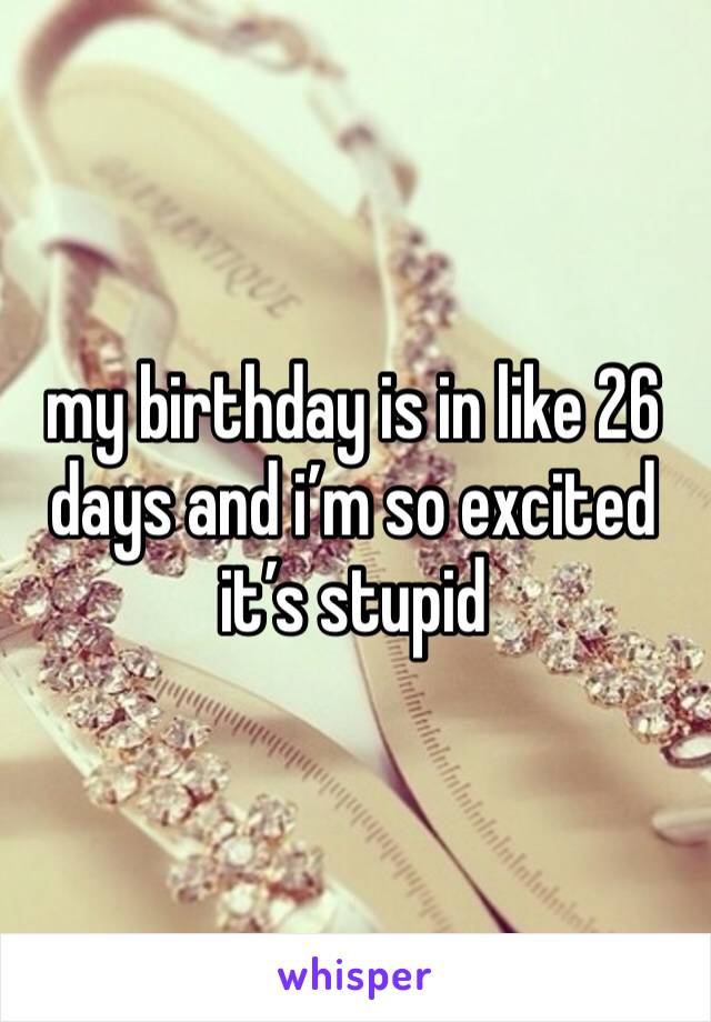 my birthday is in like 26 days and i’m so excited it’s stupid 