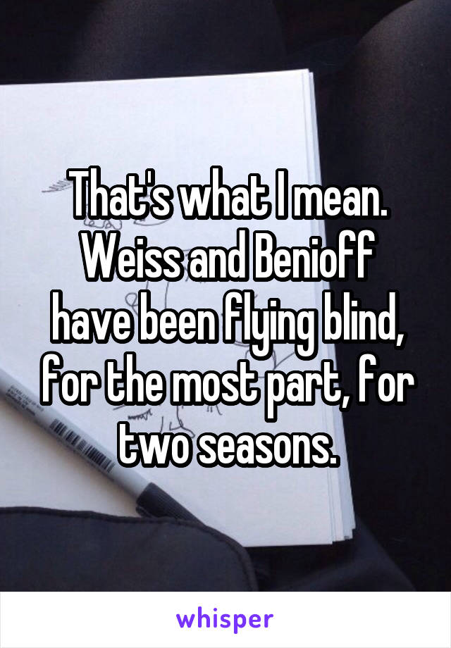 That's what I mean.
Weiss and Benioff have been flying blind, for the most part, for two seasons.