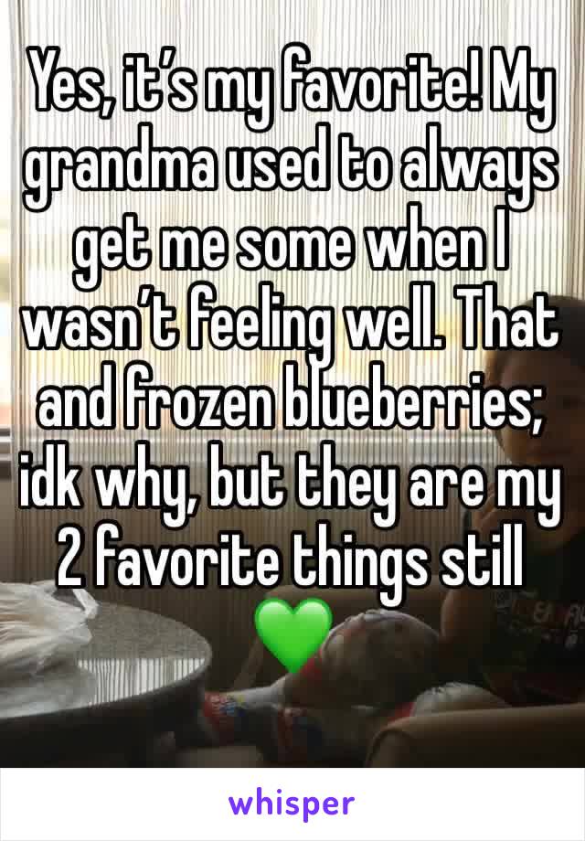 Yes, it’s my favorite! My grandma used to always get me some when I wasn’t feeling well. That and frozen blueberries; idk why, but they are my 2 favorite things still 💚