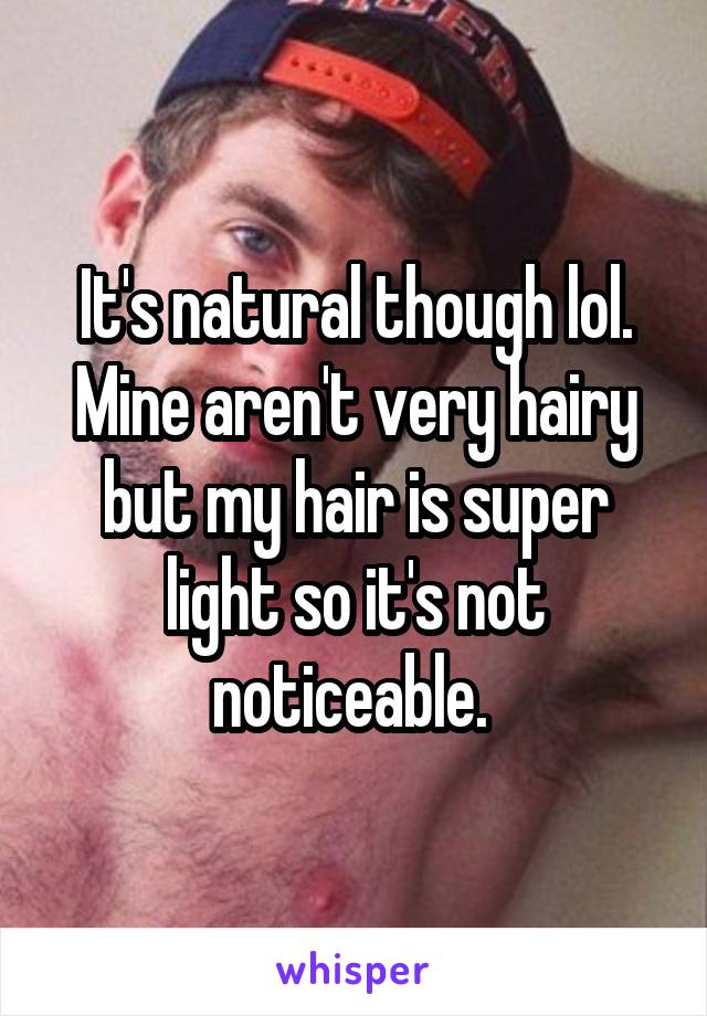 It's natural though lol. Mine aren't very hairy but my hair is super light so it's not noticeable. 
