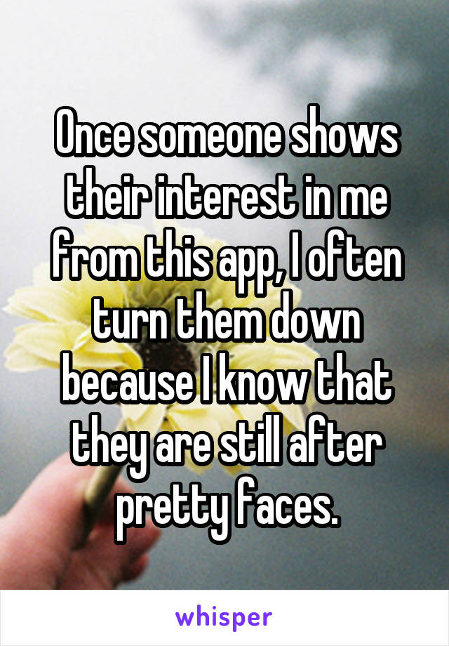 Once someone shows their interest in me from this app, I often turn them down because I know that they are still after pretty faces.