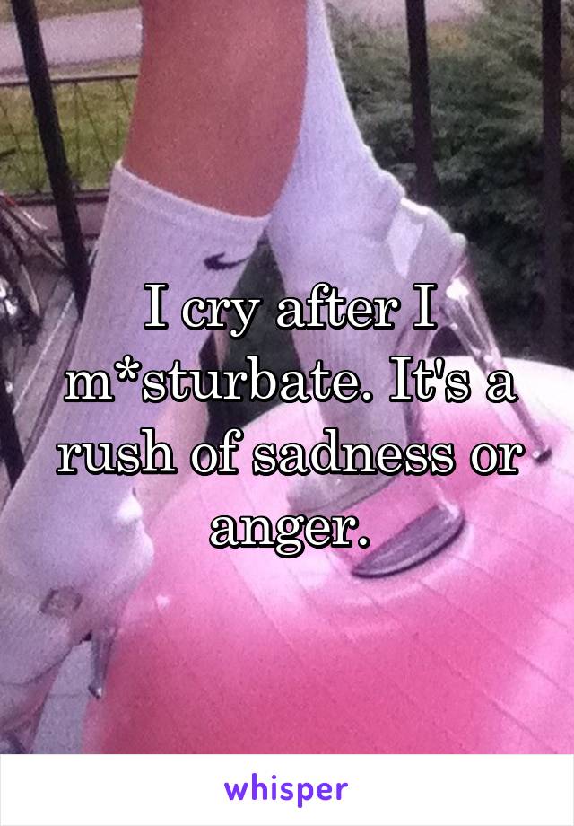 I cry after I m*sturbate. It's a rush of sadness or anger.