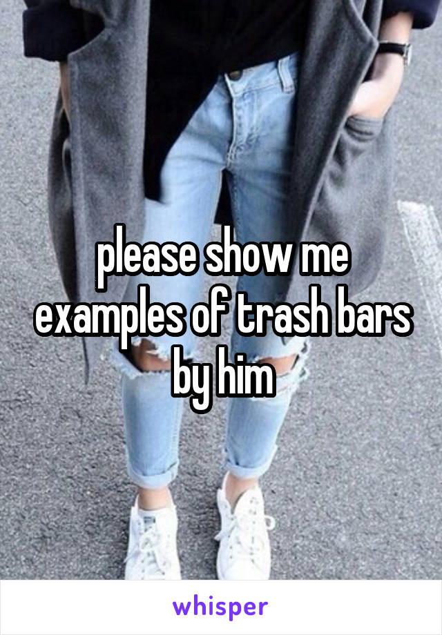 please show me examples of trash bars by him