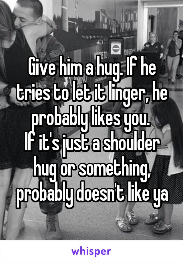 Give him a hug. If he tries to let it linger, he probably likes you. 
If it's just a shoulder hug or something, probably doesn't like ya