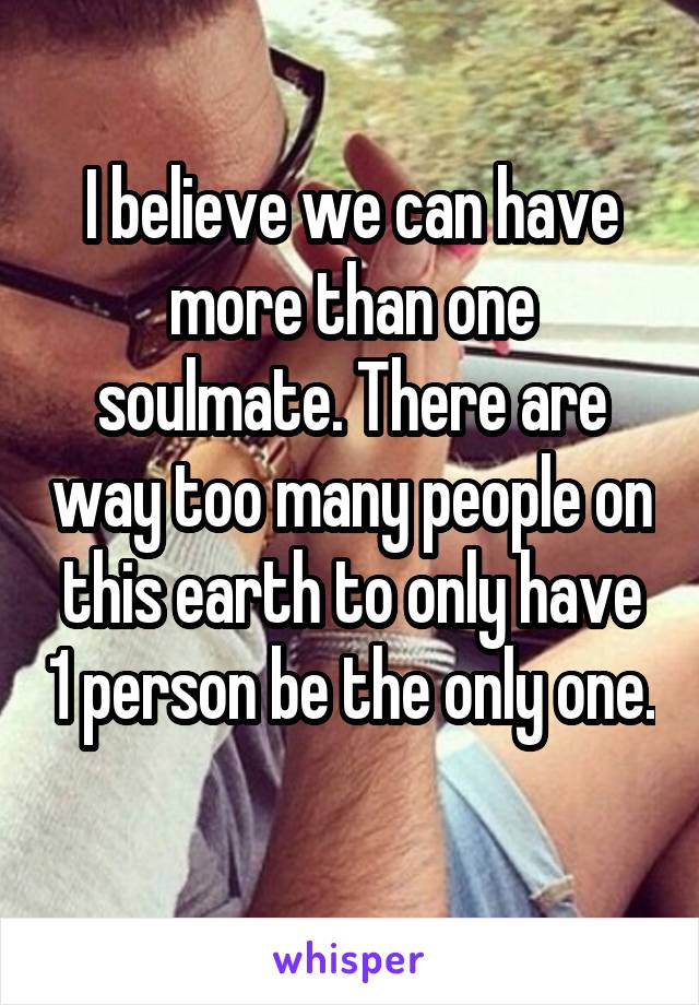 I believe we can have more than one soulmate. There are way too many people on this earth to only have 1 person be the only one. 