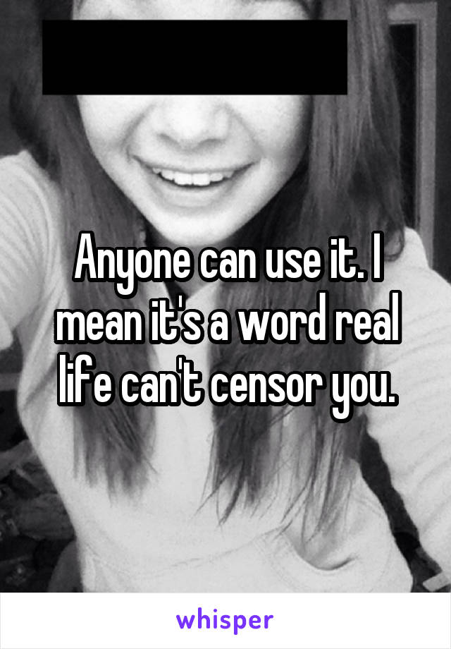 Anyone can use it. I mean it's a word real life can't censor you.