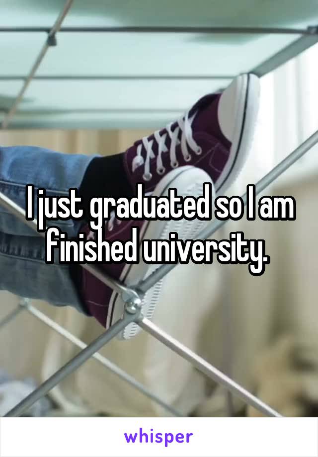 I just graduated so I am finished university. 