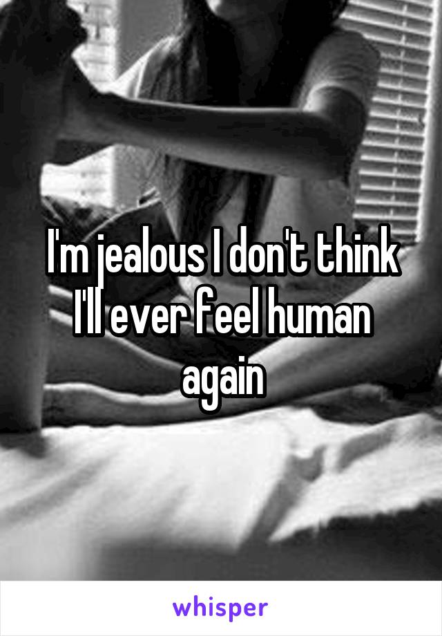 I'm jealous I don't think I'll ever feel human again