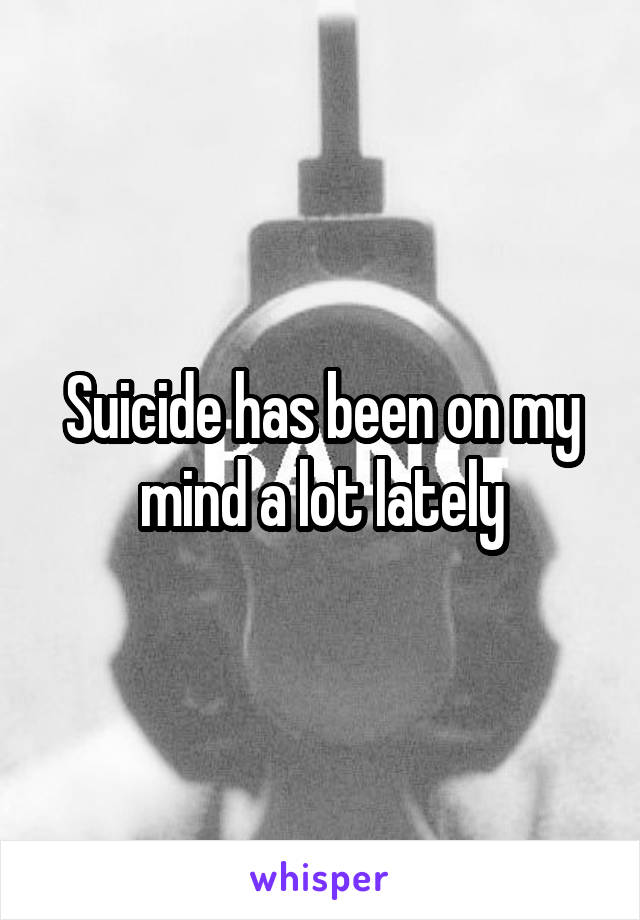 Suicide has been on my mind a lot lately