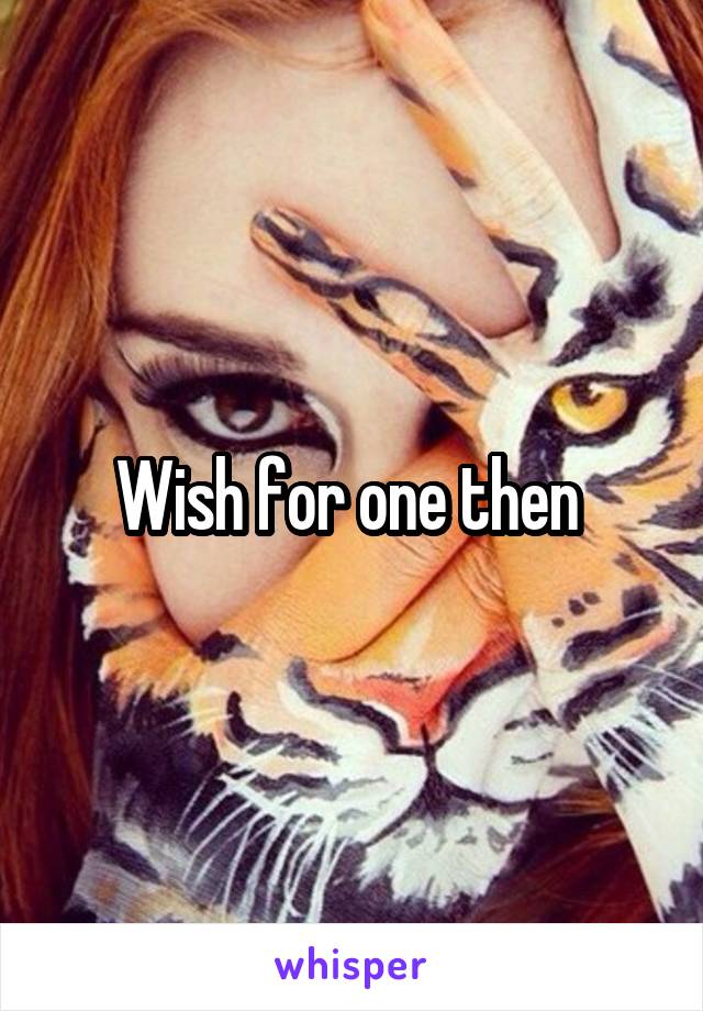 Wish for one then 