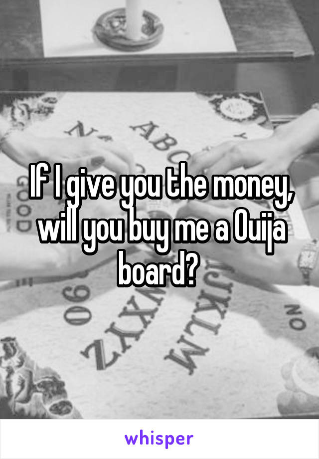 If I give you the money, will you buy me a Ouija board? 