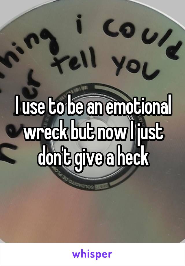I use to be an emotional wreck but now I just don't give a heck
