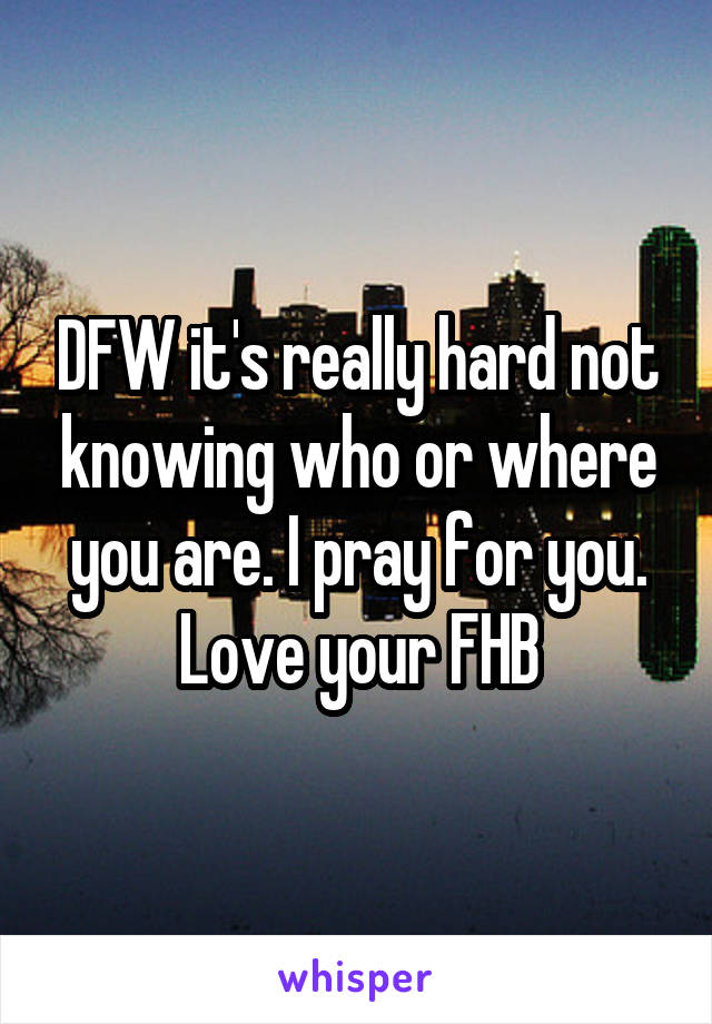 DFW it's really hard not knowing who or where you are. I pray for you. Love your FHB