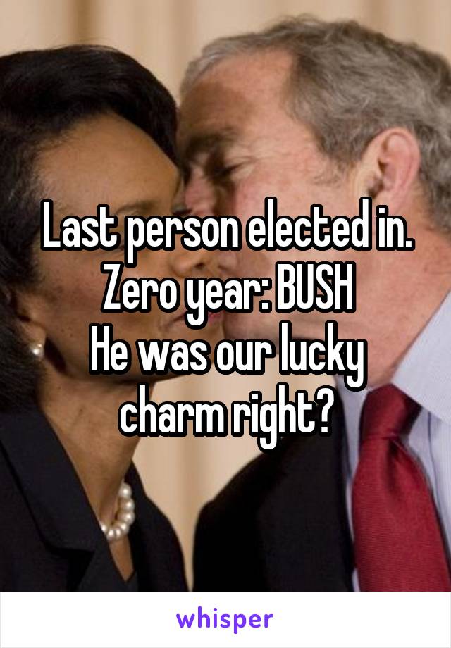 Last person elected in. Zero year: BUSH
He was our lucky charm right?