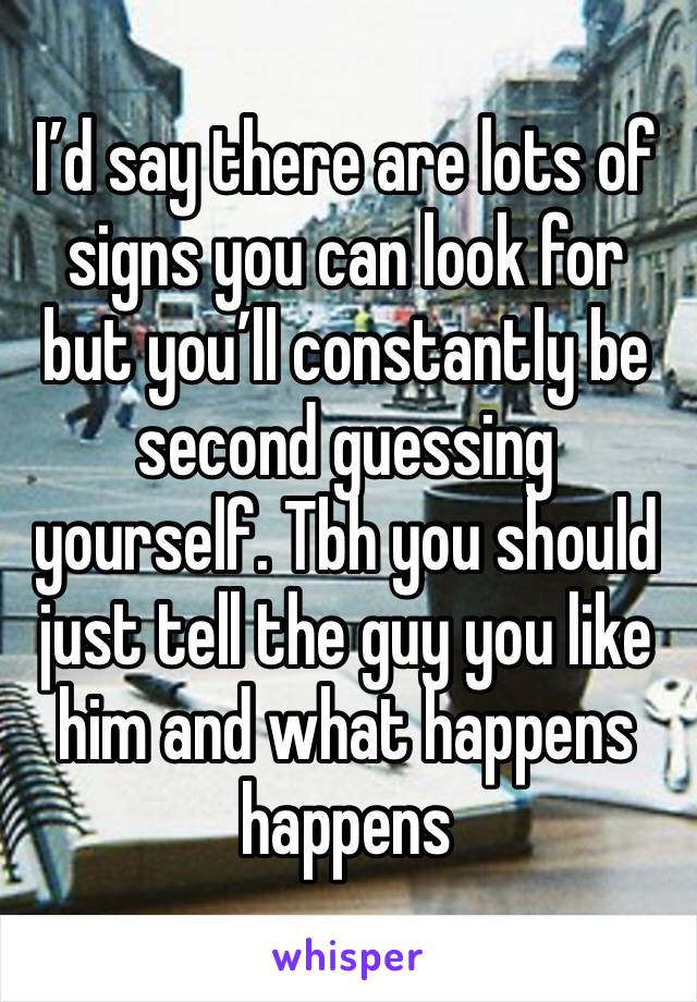 I’d say there are lots of signs you can look for but you’ll constantly be second guessing yourself. Tbh you should just tell the guy you like him and what happens happens
