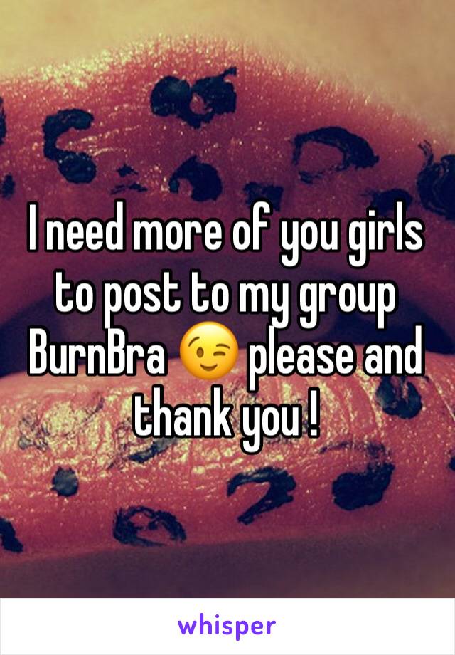 I need more of you girls to post to my group BurnBra 😉 please and thank you !
