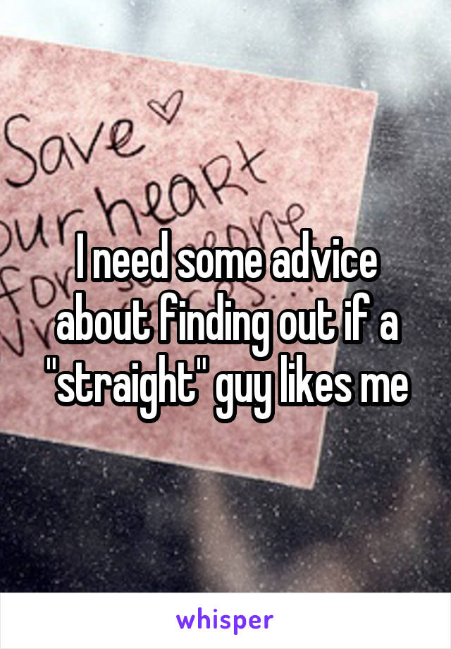 I need some advice about finding out if a "straight" guy likes me