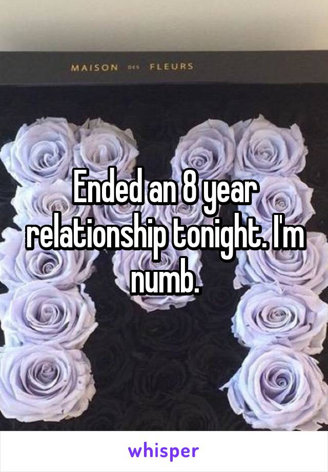 Ended an 8 year relationship tonight. I'm numb.