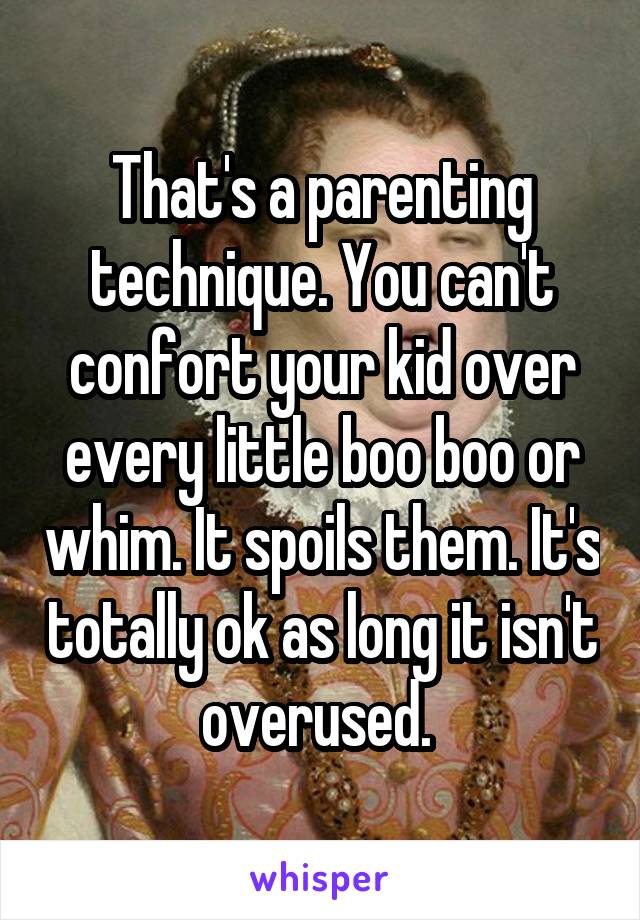 That's a parenting technique. You can't confort your kid over every little boo boo or whim. It spoils them. It's totally ok as long it isn't overused. 